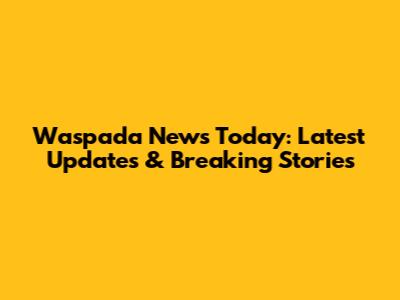 Waspada News Today: Latest Updates & Breaking Stories