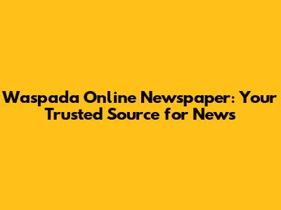 Waspada Online Newspaper: Your Trusted Source for News