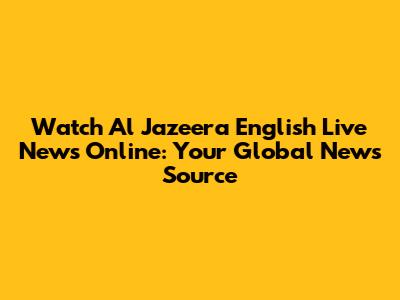 Watch Al Jazeera English Live News Online: Your Global News Source