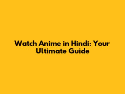 Watch Anime in Hindi: Your Ultimate Guide