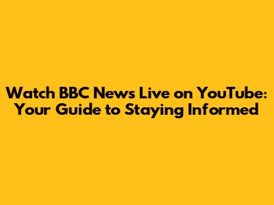 Watch BBC News Live on YouTube: Your Guide to Staying Informed