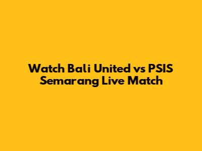 Watch Bali United vs PSIS Semarang Live Match