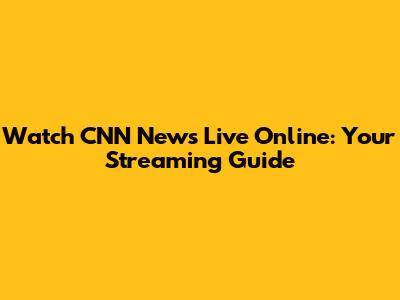 Watch CNN News Live Online: Your Streaming Guide