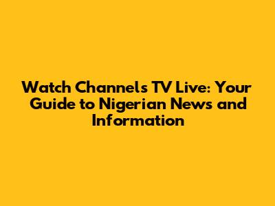 Watch Channels TV Live: Your Guide to Nigerian News and Information