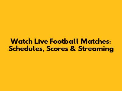 Watch Live Football Matches: Schedules, Scores & Streaming