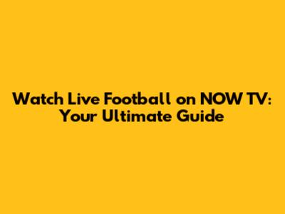 Watch Live Football on NOW TV: Your Ultimate Guide