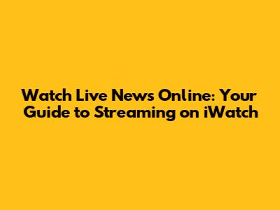 Watch Live News Online: Your Guide to Streaming on iWatch