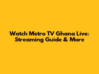 Watch Metro TV Ghana Live: Streaming Guide & More