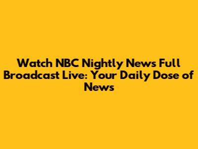 Watch NBC Nightly News Full Broadcast Live: Your Daily Dose of News