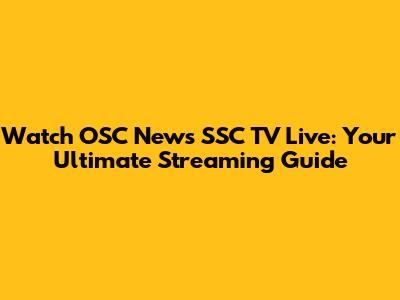 Watch OSC News SSC TV Live: Your Ultimate Streaming Guide