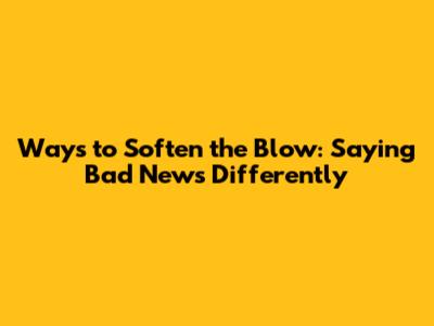 Ways to Soften the Blow: Saying 'Bad News' Differently