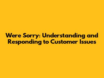 We're Sorry: Understanding and Responding to Customer Issues