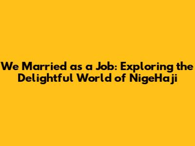 We Married as a Job: Exploring the Delightful World of *NigeHaji*