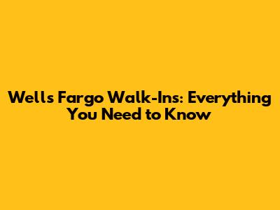 Wells Fargo Walk-Ins: Everything You Need to Know