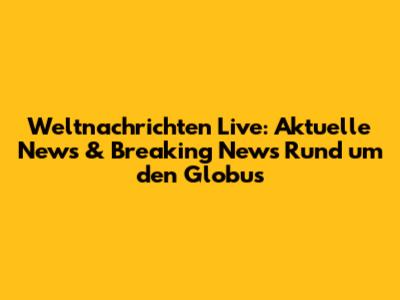 Weltnachrichten Live: Aktuelle News & Breaking News Rund um den Globus