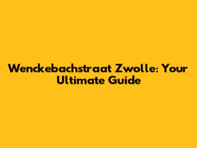 Wenckebachstraat Zwolle: Your Ultimate Guide