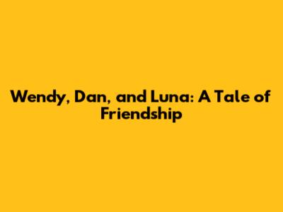 Wendy, Dan, and Luna: A Tale of Friendship