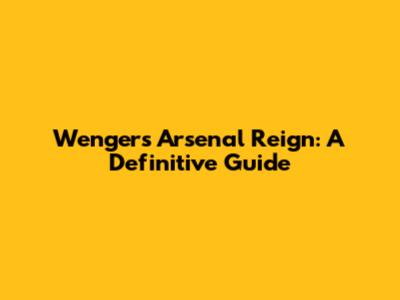 Wenger's Arsenal Reign: A Definitive Guide