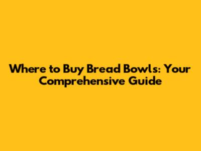 Where to Buy Bread Bowls: Your Comprehensive Guide