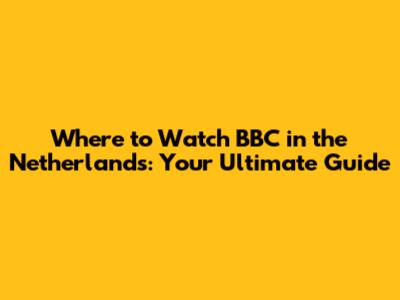 Where to Watch BBC in the Netherlands: Your Ultimate Guide