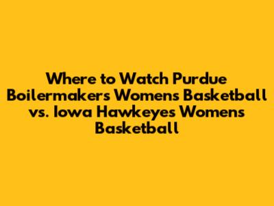 Where to Watch Purdue Boilermakers Women's Basketball vs. Iowa Hawkeyes Women's Basketball