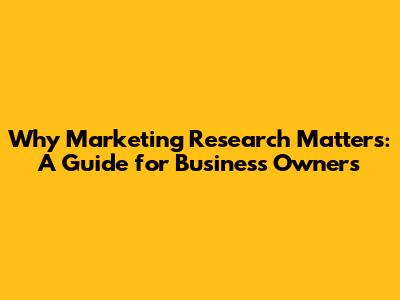 Why Marketing Research Matters: A Guide for Business Owners