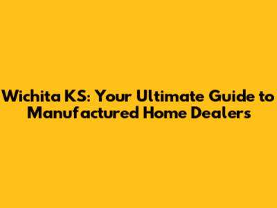 Wichita KS: Your Ultimate Guide to Manufactured Home Dealers