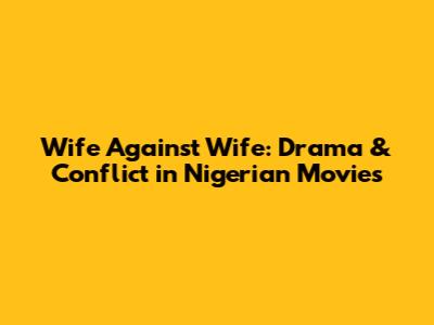 Wife Against Wife: Drama & Conflict in Nigerian Movies