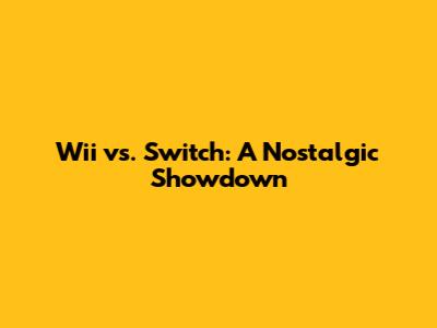 Wii vs. Switch: A Nostalgic Showdown