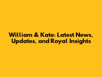 William & Kate: Latest News, Updates, and Royal Insights