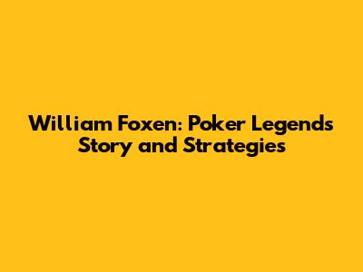 William Foxen: Poker Legend's Story and Strategies