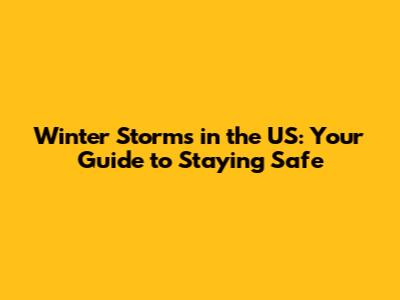 Winter Storms in the US: Your Guide to Staying Safe