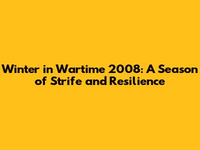Winter in Wartime 2008: A Season of Strife and Resilience
