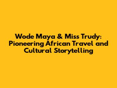 Wode Maya & Miss Trudy: Pioneering African Travel and Cultural Storytelling