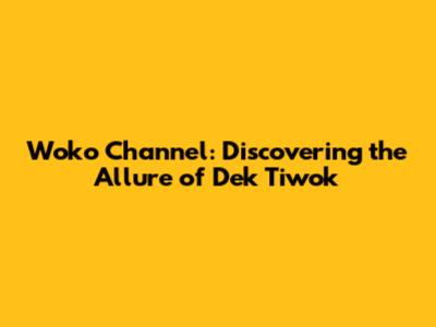 Woko Channel: Discovering the Allure of Dek Tiwok