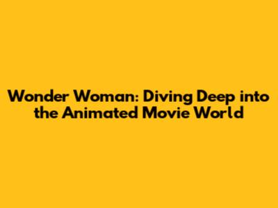 Wonder Woman: Diving Deep into the Animated Movie World