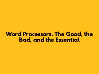 Word Processors: The Good, the Bad, and the Essential