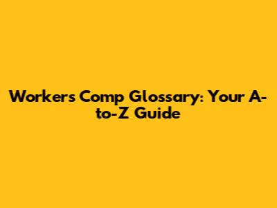 Workers' Comp Glossary: Your A-to-Z Guide