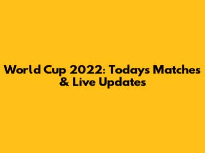 World Cup 2022: Today's Matches & Live Updates