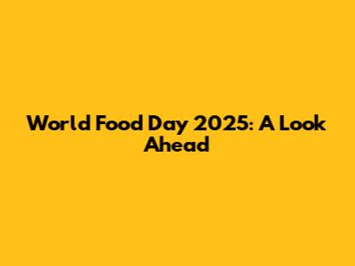 World Food Day 2025: A Look Ahead