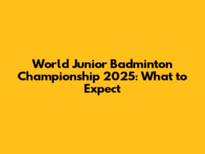 World Junior Badminton Championship 2025: What to Expect