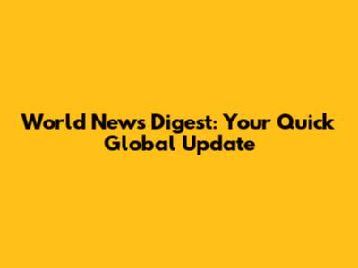 World News Digest: Your Quick Global Update