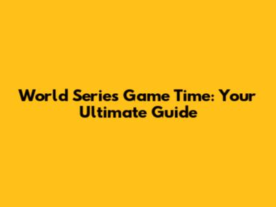 World Series Game Time: Your Ultimate Guide