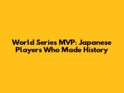 World Series MVP: Japanese Players Who Made History