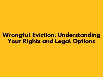 Wrongful Eviction: Understanding Your Rights and Legal Options