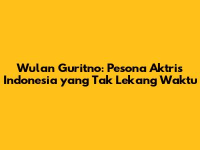 Wulan Guritno: Pesona Aktris Indonesia yang Tak Lekang Waktu