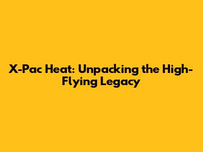 X-Pac Heat: Unpacking the High-Flying Legacy