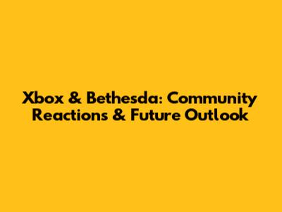 Xbox & Bethesda: Community Reactions & Future Outlook