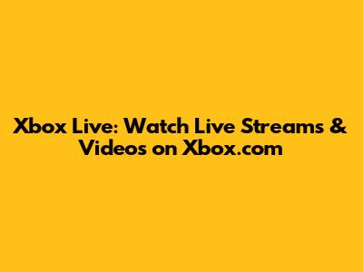Xbox Live: Watch Live Streams & Videos on Xbox.com