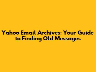 Yahoo Email Archives: Your Guide to Finding Old Messages
